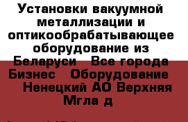 Установки вакуумной металлизации и оптикообрабатывающее оборудование из Беларуси - Все города Бизнес » Оборудование   . Ненецкий АО,Верхняя Мгла д.